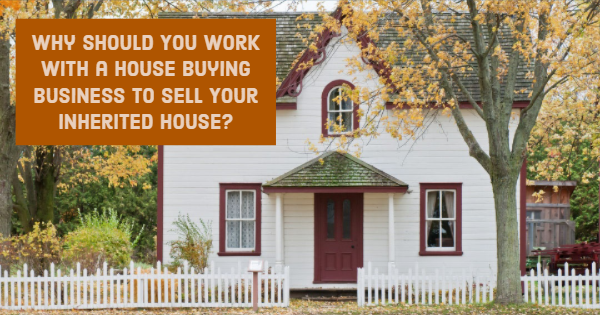 Why Should You Work With a House Buying Business to Sell Your Inherited House?