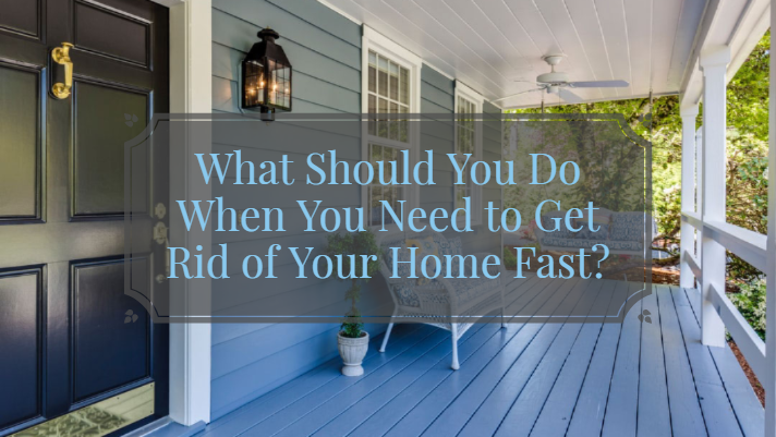 What Should You Do When You Need to Get Rid of Your Home Fast?